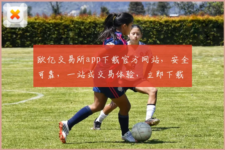 欧亿交易所app下载官方网站，安全可靠，一站式交易体验，立即下载，三步搞定