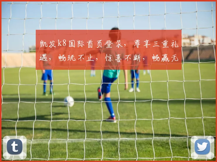 凯发k8国际首页登录，尊享三重礼遇，畅玩不止，惊喜不断，畅赢无忧