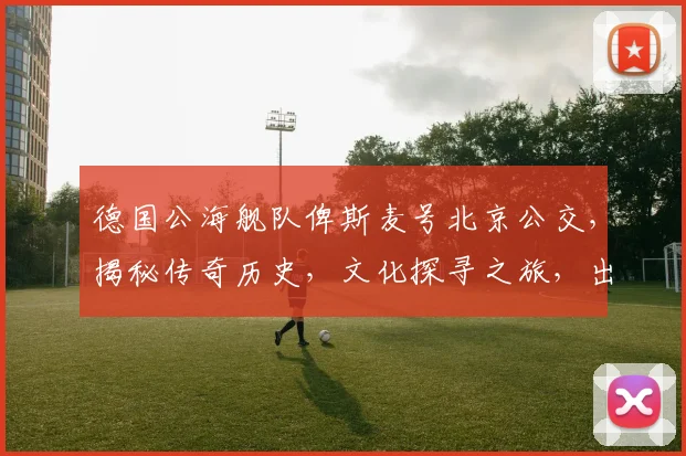 德国公海舰队俾斯麦号北京公交，揭秘传奇历史，文化探寻之旅，出行攻略三要素，必看