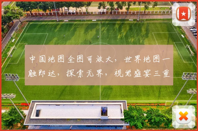 中国地图全图可放大，世界地图一触即达，探索无界，视觉盛宴三重礼