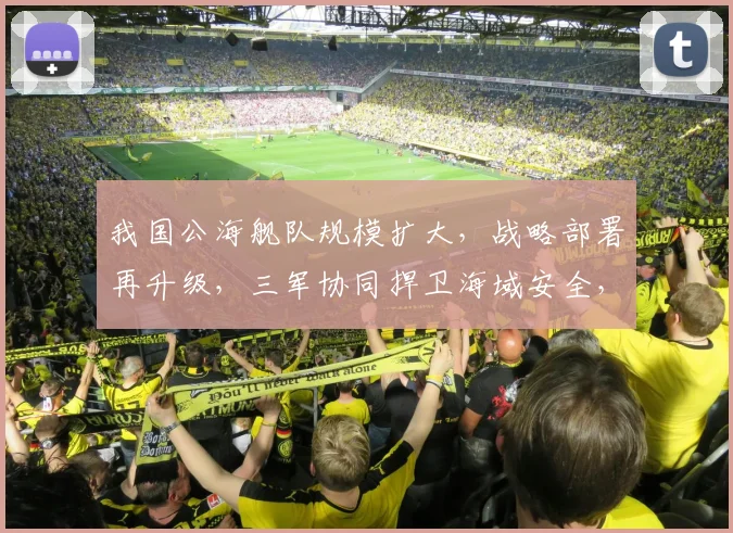 我国公海舰队规模扩大，战略部署再升级，三军协同捍卫海域安全，三大舰队实力展现