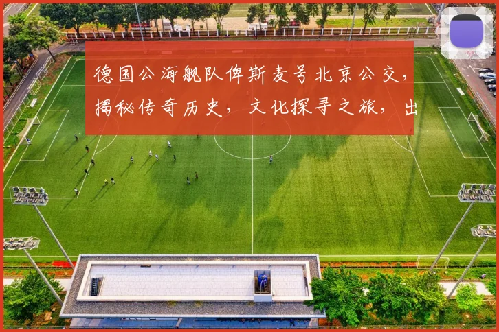 德国公海舰队俾斯麦号北京公交，揭秘传奇历史，文化探寻之旅，出行攻略三要素，必看