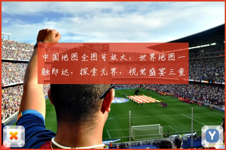 中国地图全图可放大，世界地图一触即达，探索无界，视觉盛宴三重礼