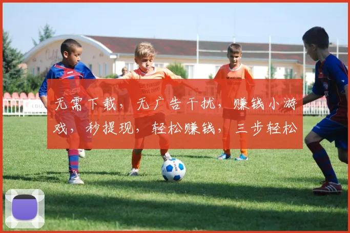 无需下载，无广告干扰，赚钱小游戏，秒提现，轻松赚钱，三步轻松完成